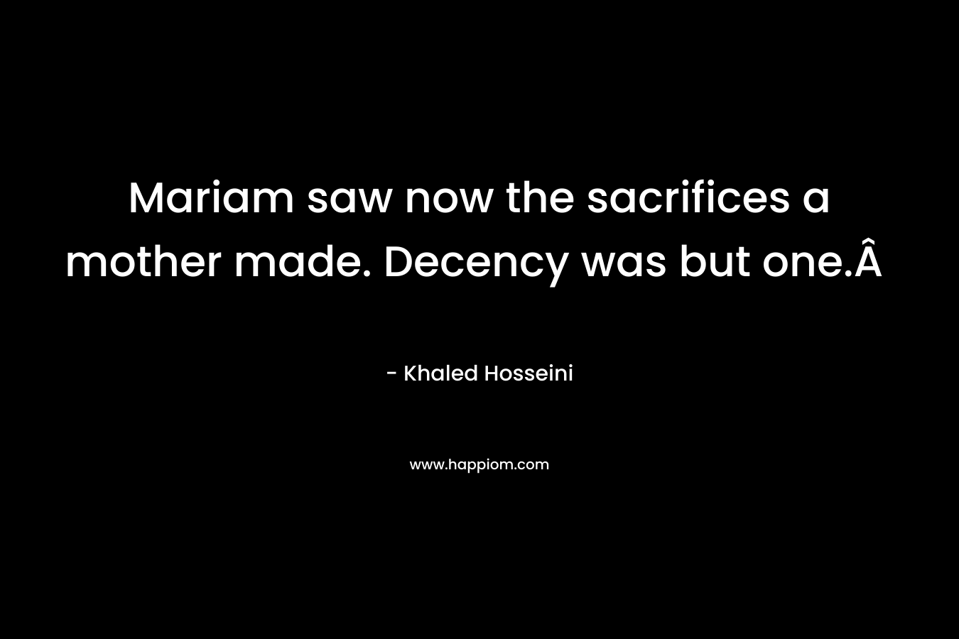 Mariam saw now the sacrifices a mother made. Decency was but one.Â  – Khaled Hosseini