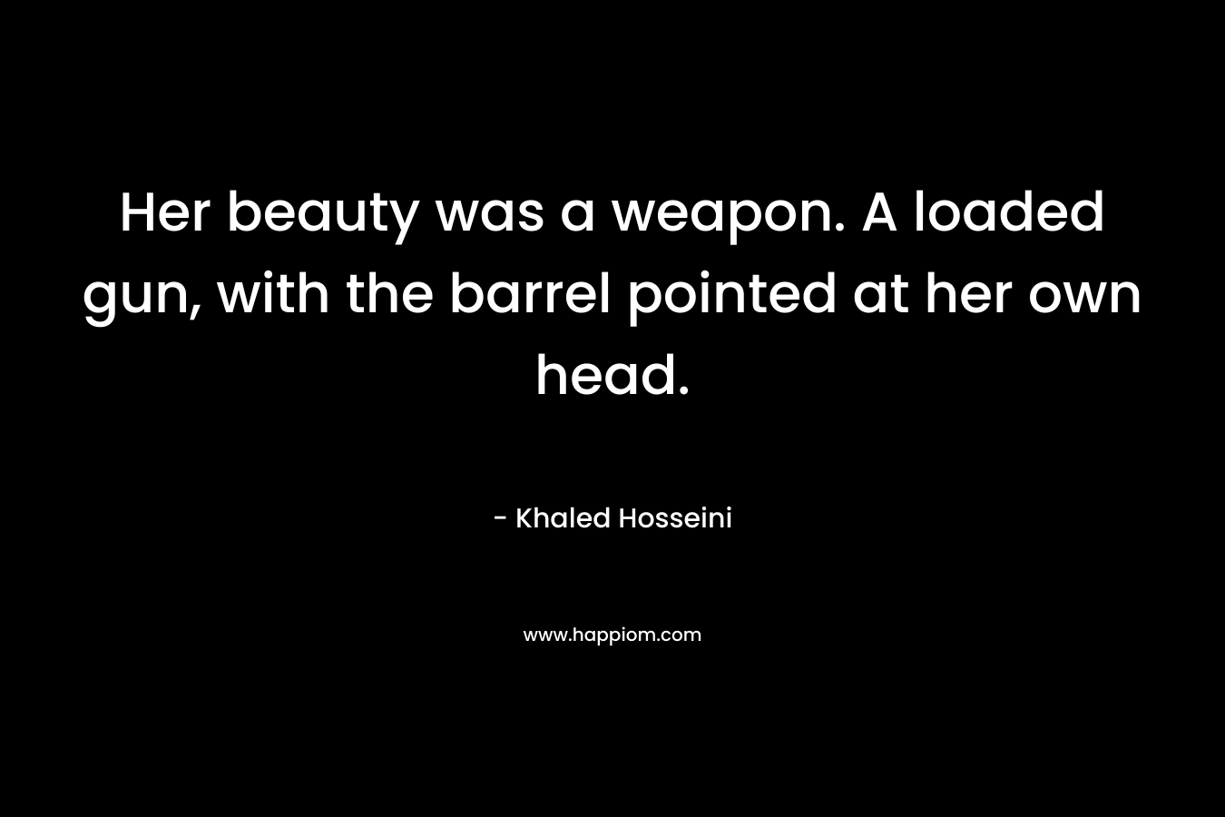 Her beauty was a weapon. A loaded gun, with the barrel pointed at her own head. – Khaled Hosseini