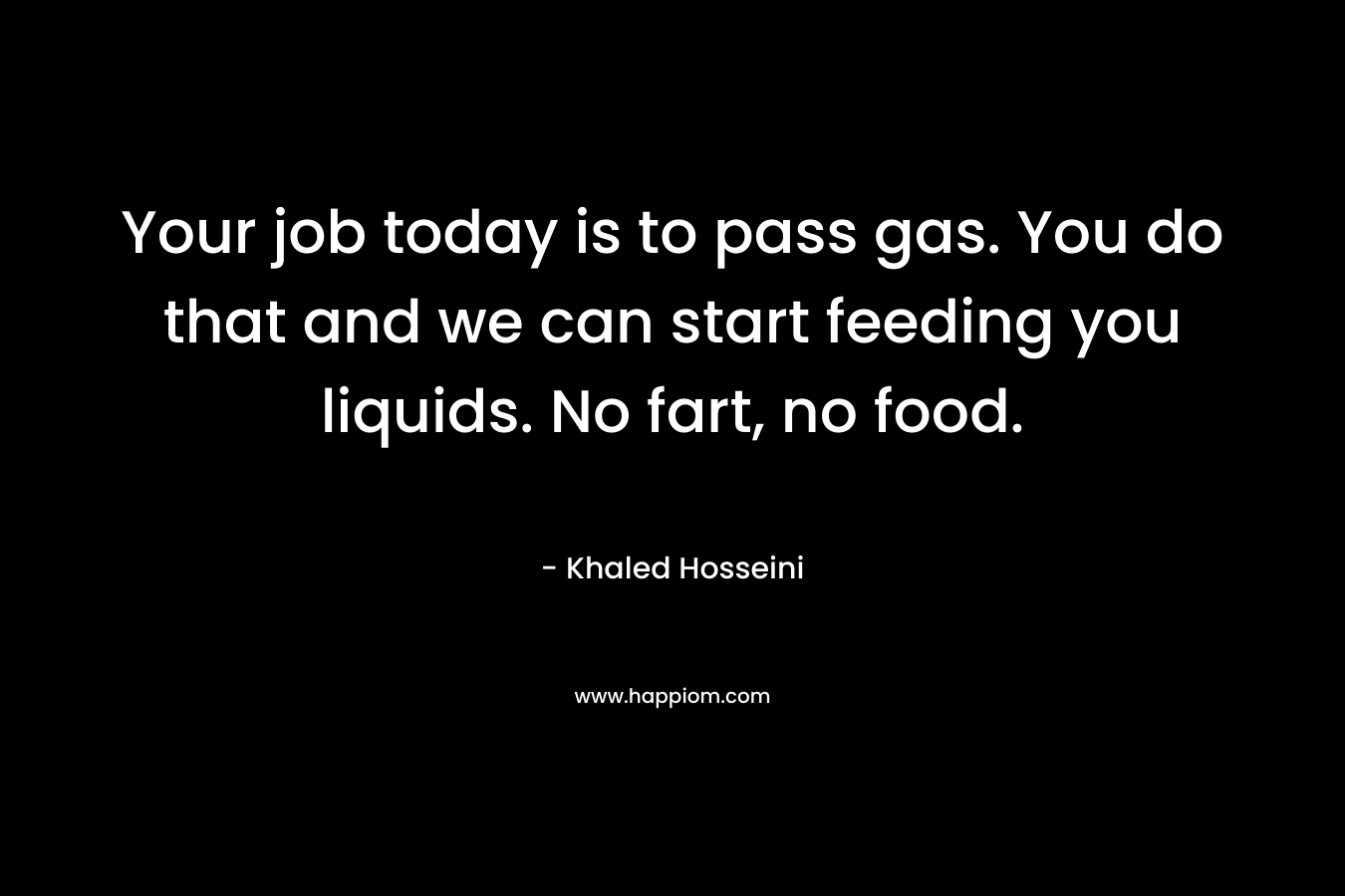 Your job today is to pass gas. You do that and we can start feeding you liquids. No fart, no food. – Khaled Hosseini