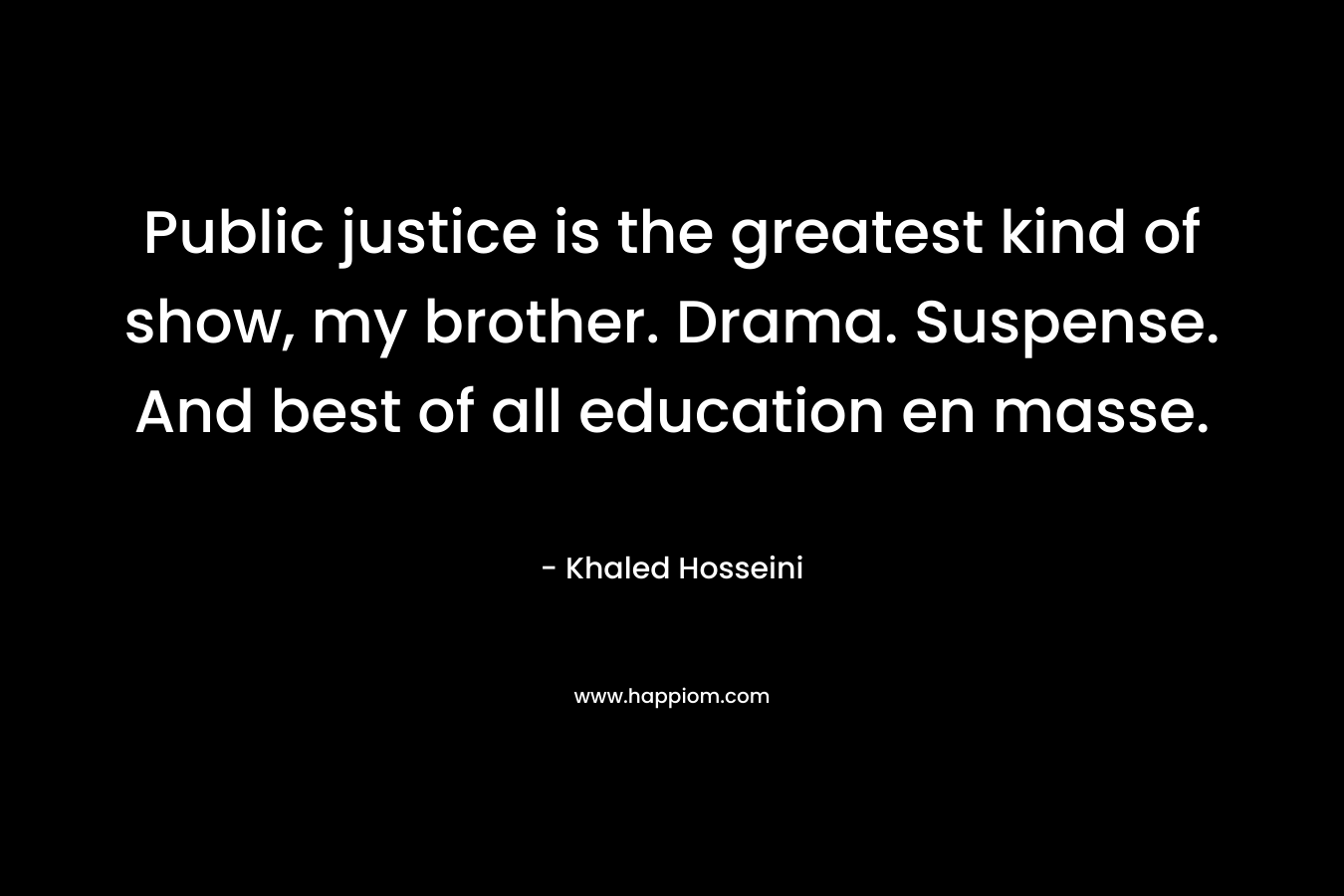 Public justice is the greatest kind of show, my brother. Drama. Suspense. And best of all education en masse.