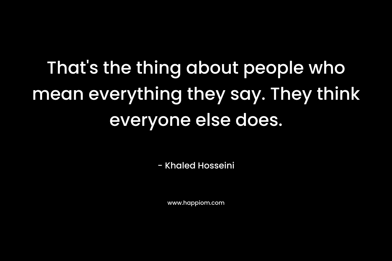 That's the thing about people who mean everything they say. They think everyone else does.