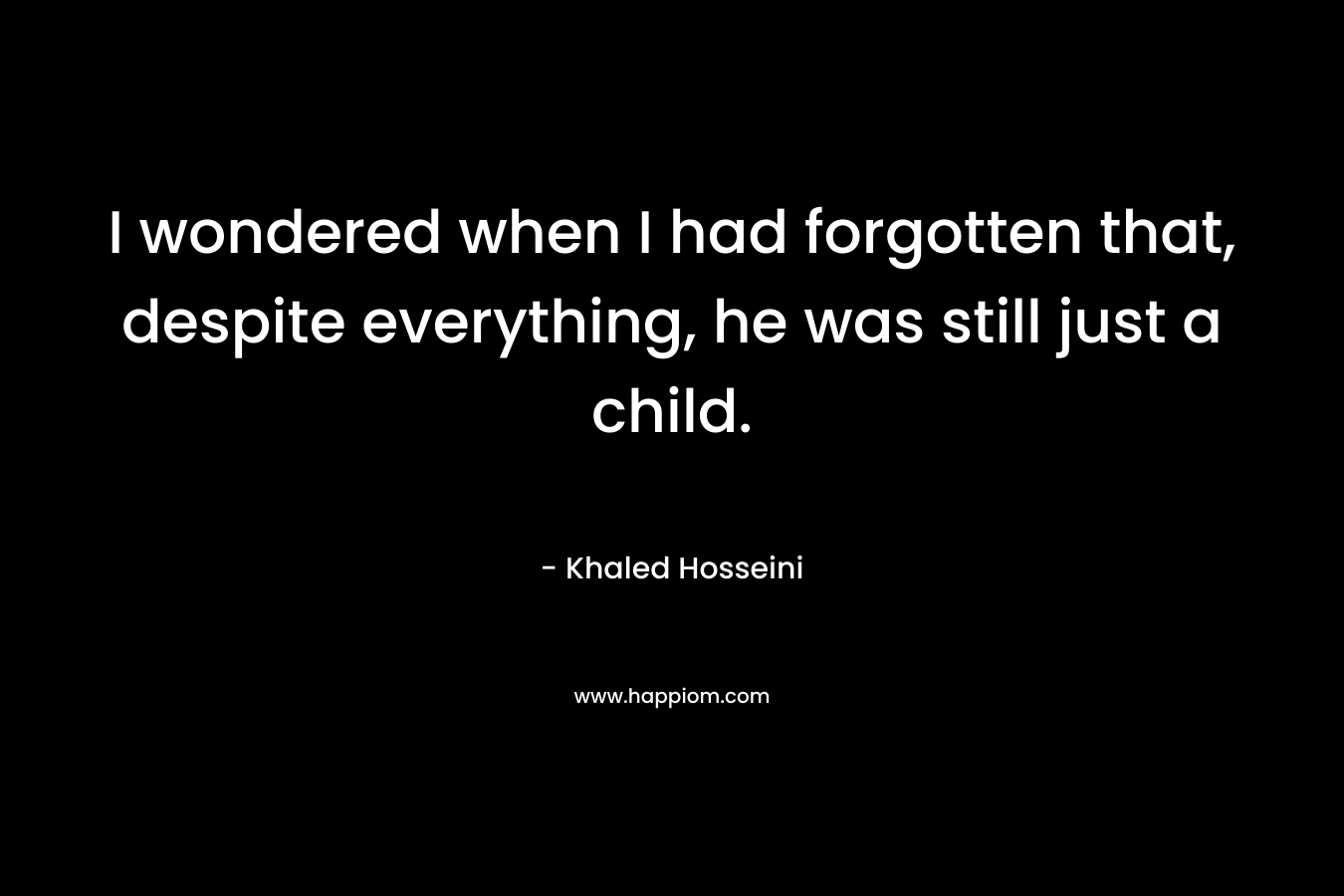 I wondered when I had forgotten that, despite everything, he was still just a child.