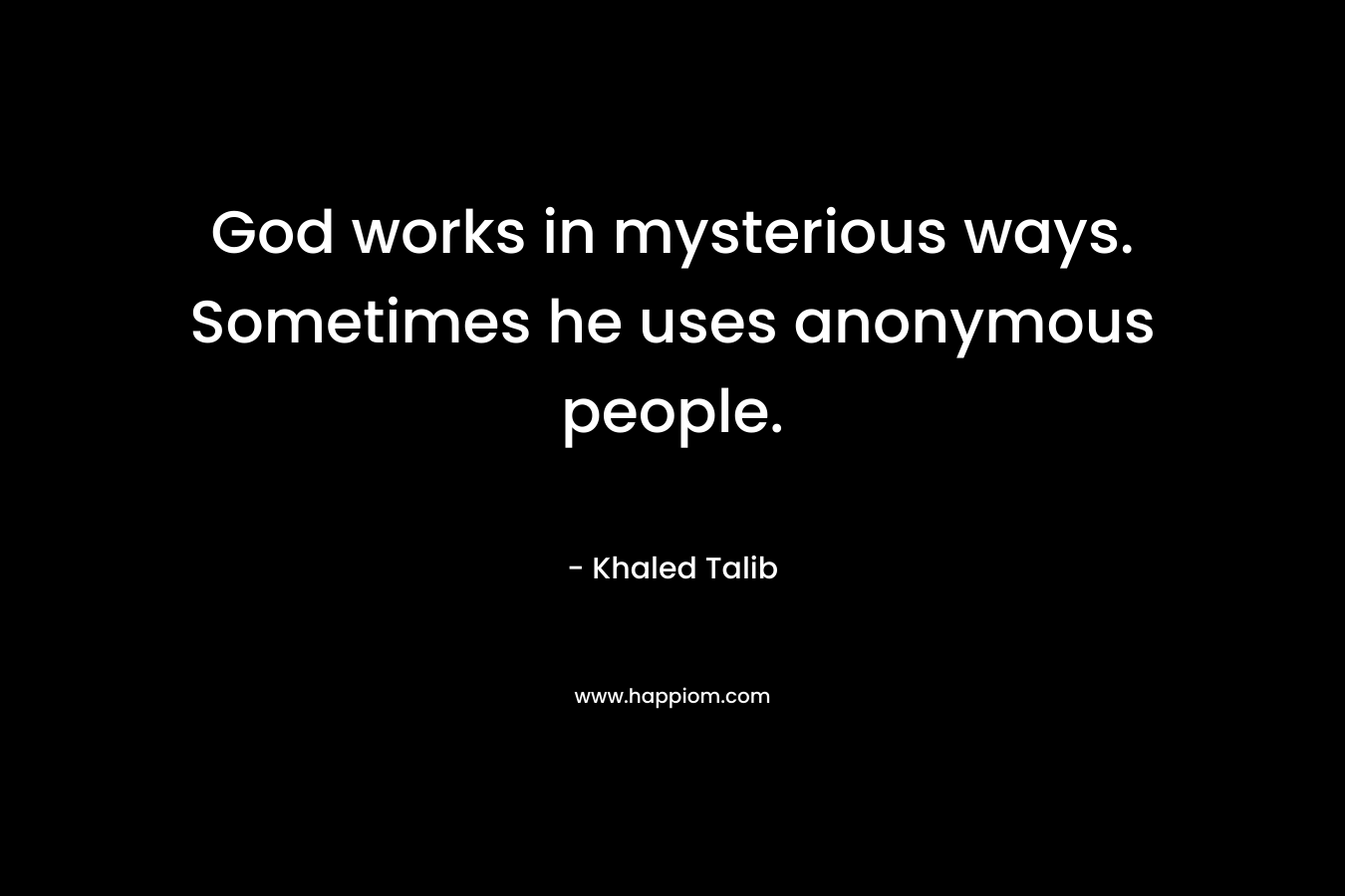 God works in mysterious ways. Sometimes he uses anonymous people. – Khaled Talib