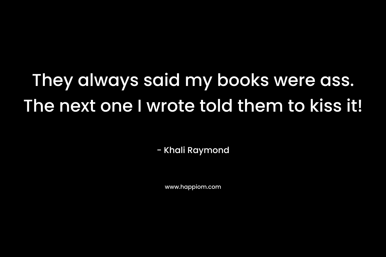 They always said my books were ass. The next one I wrote told them to kiss it! – Khali Raymond