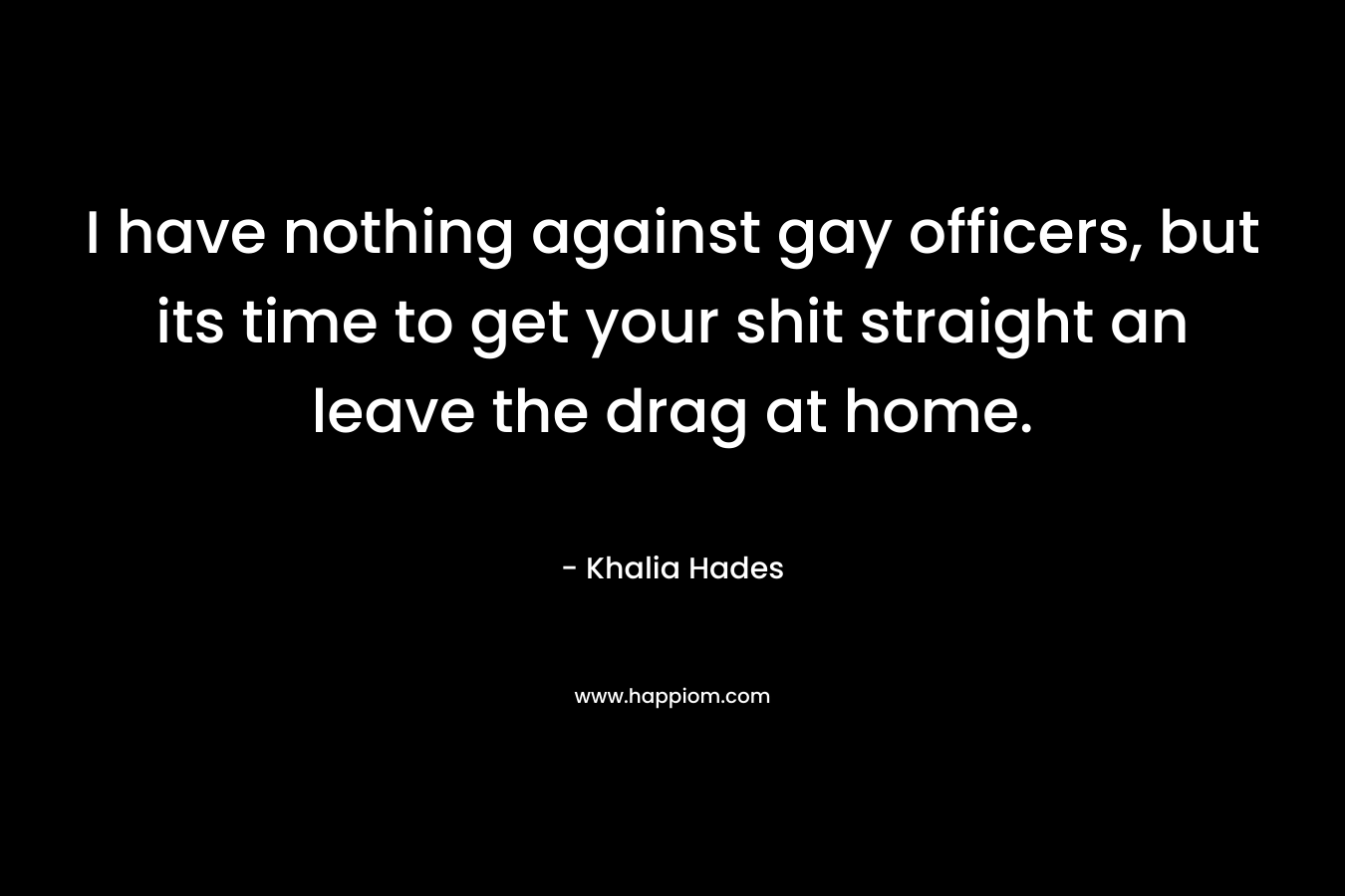 I have nothing against gay officers, but its time to get your shit straight an leave the drag at home. – Khalia Hades