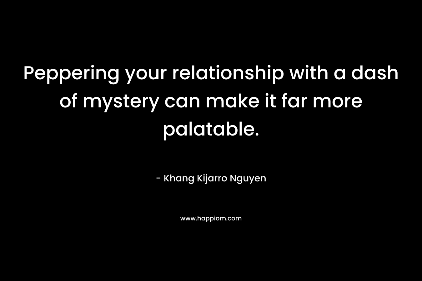 Peppering your relationship with a dash of mystery can make it far more palatable. – Khang Kijarro Nguyen