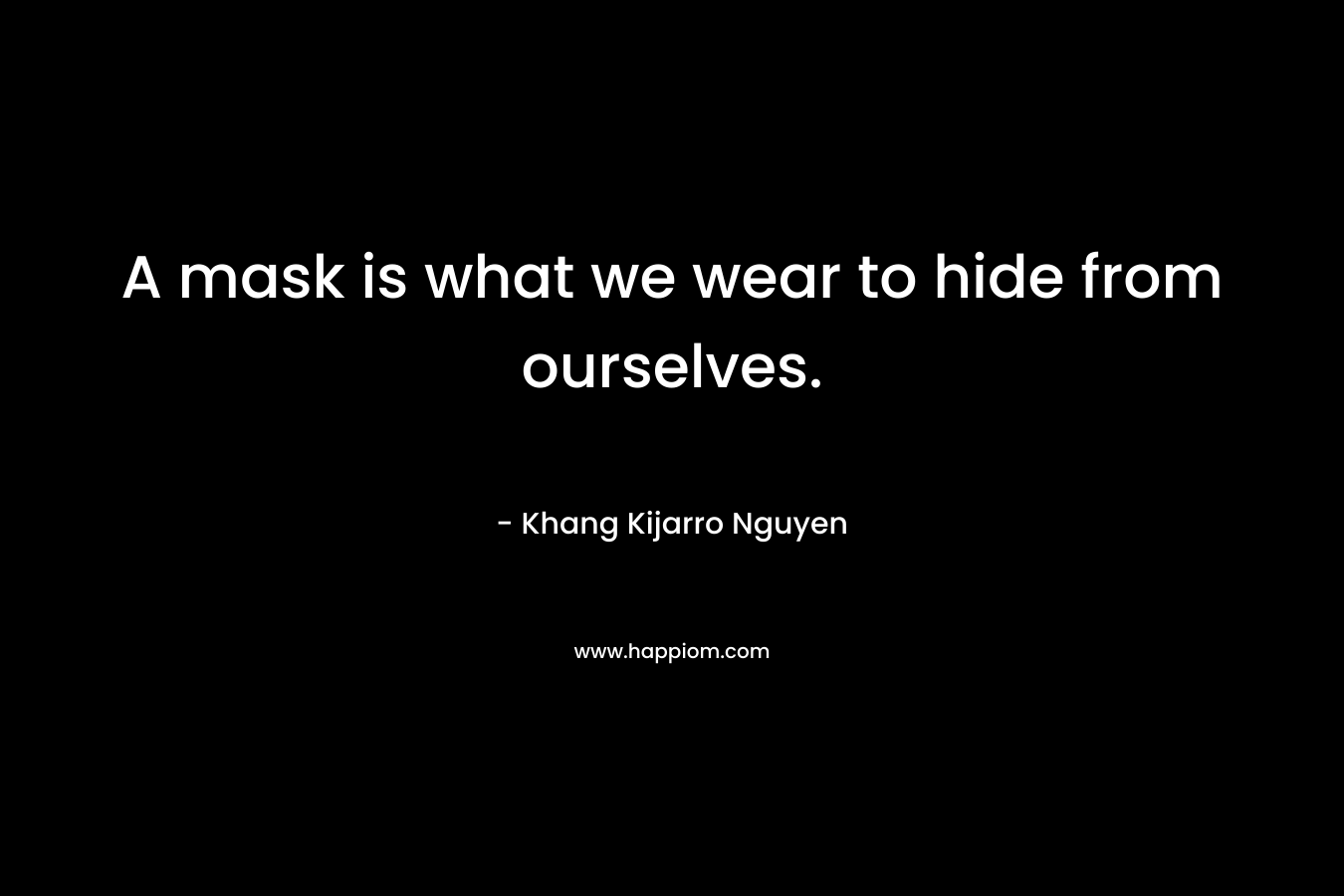 A mask is what we wear to hide from ourselves. – Khang Kijarro Nguyen