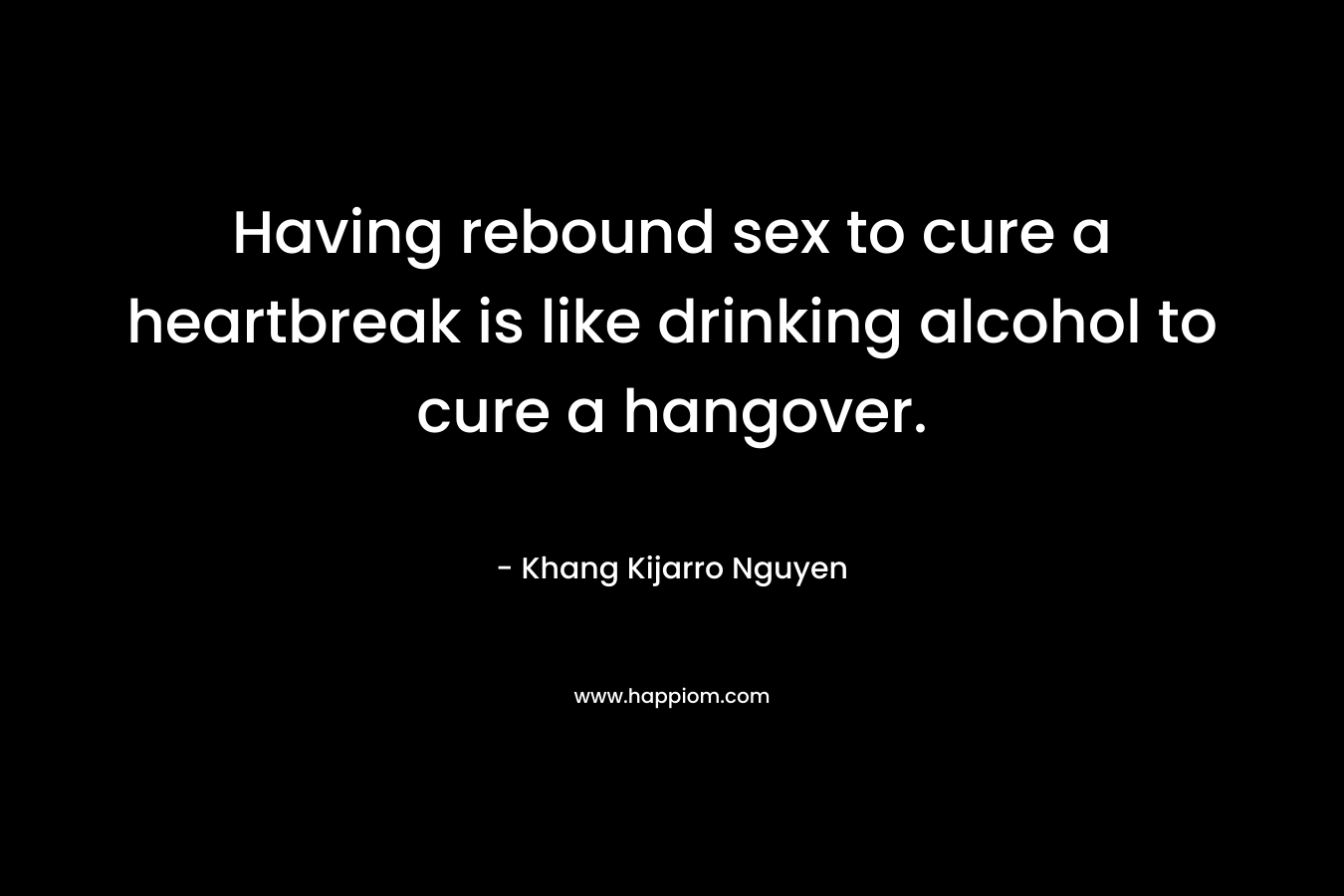 Having rebound sex to cure a heartbreak is like drinking alcohol to cure a hangover.