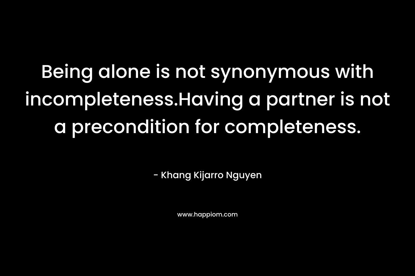 Being alone is not synonymous with incompleteness.Having a partner is not a precondition for completeness. – Khang Kijarro Nguyen