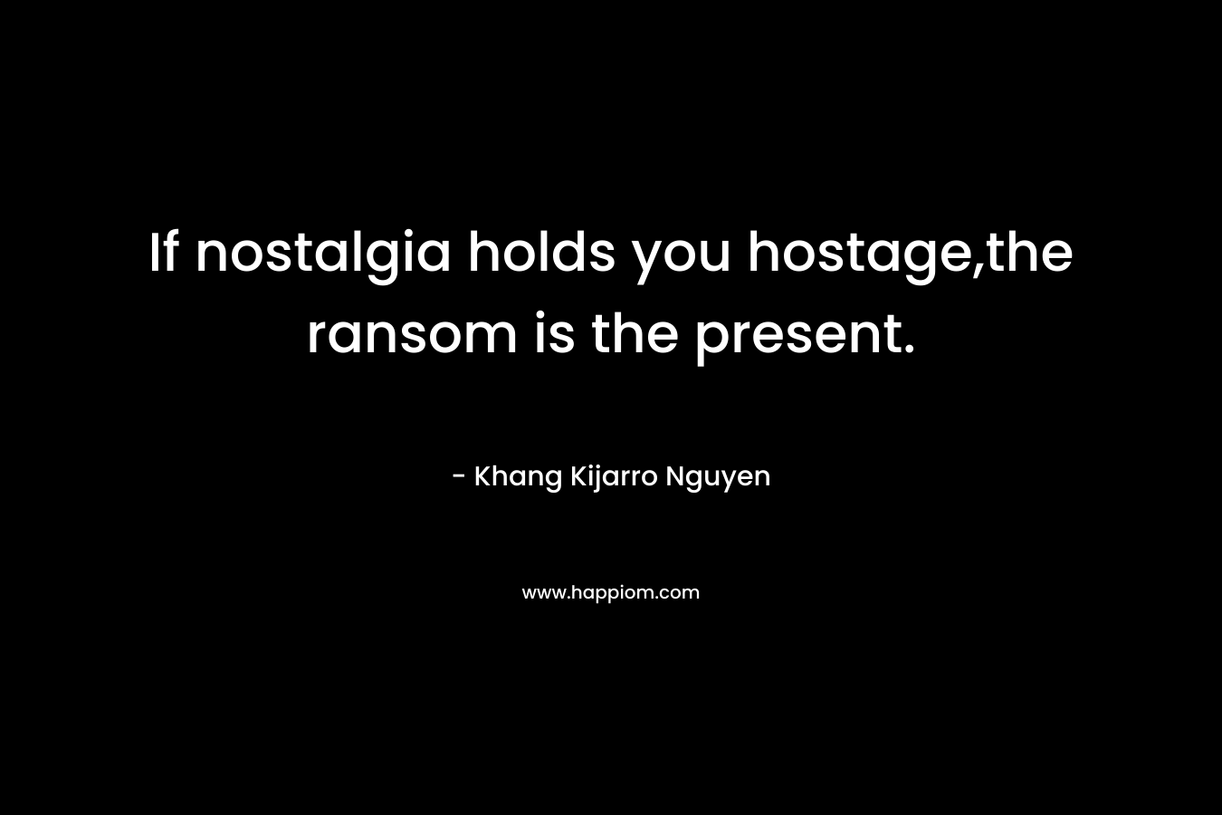 If nostalgia holds you hostage,the ransom is the present.