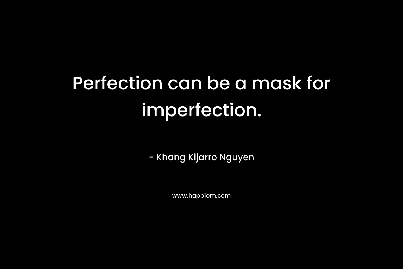Perfection can be a mask for imperfection. – Khang Kijarro Nguyen