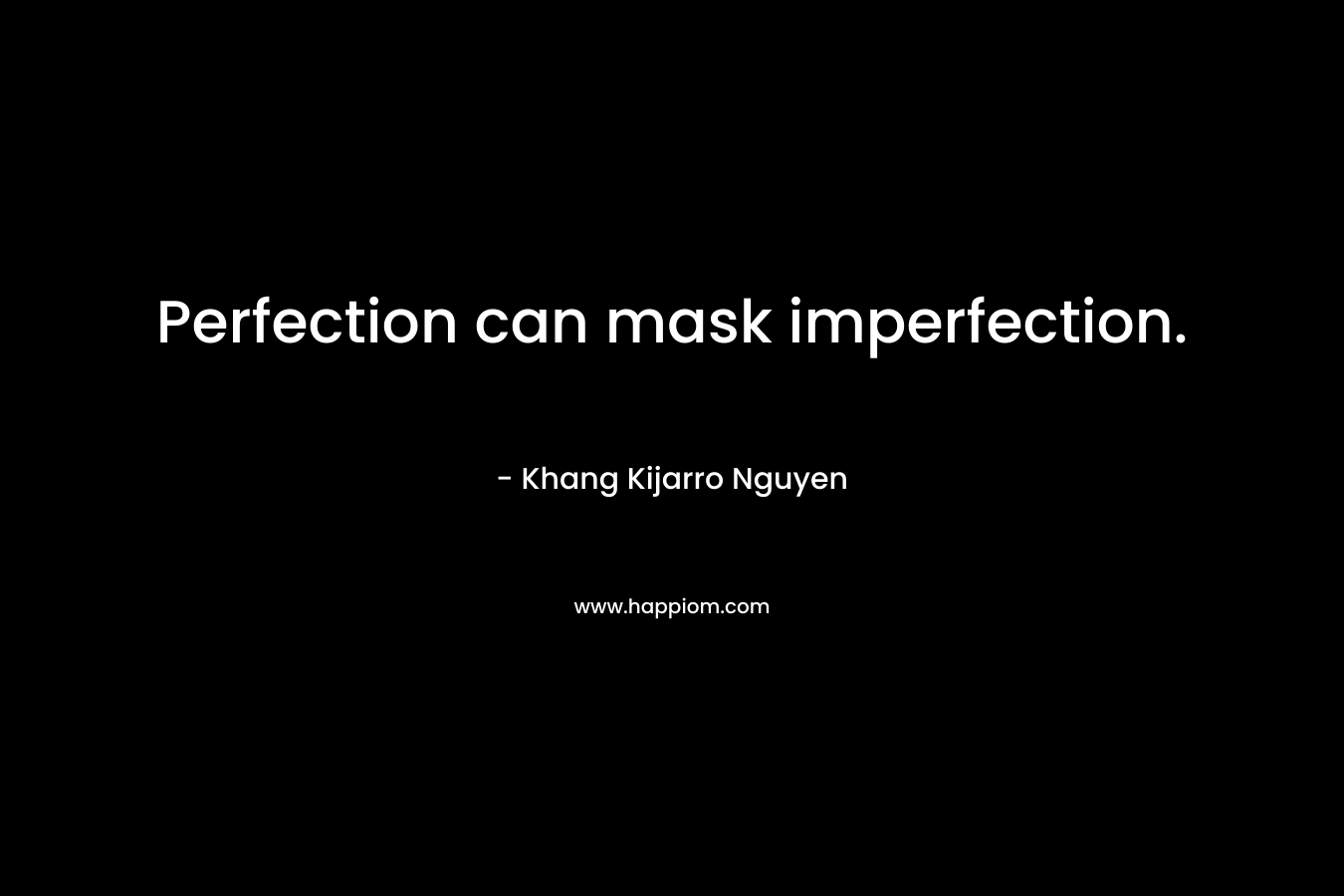 Perfection can mask imperfection. – Khang Kijarro Nguyen