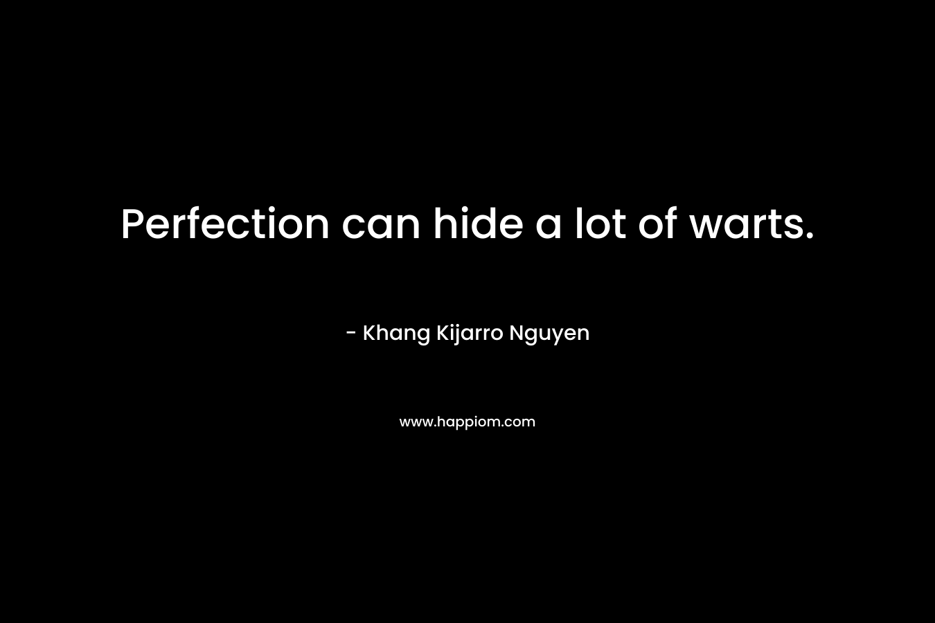 Perfection can hide a lot of warts. – Khang Kijarro Nguyen