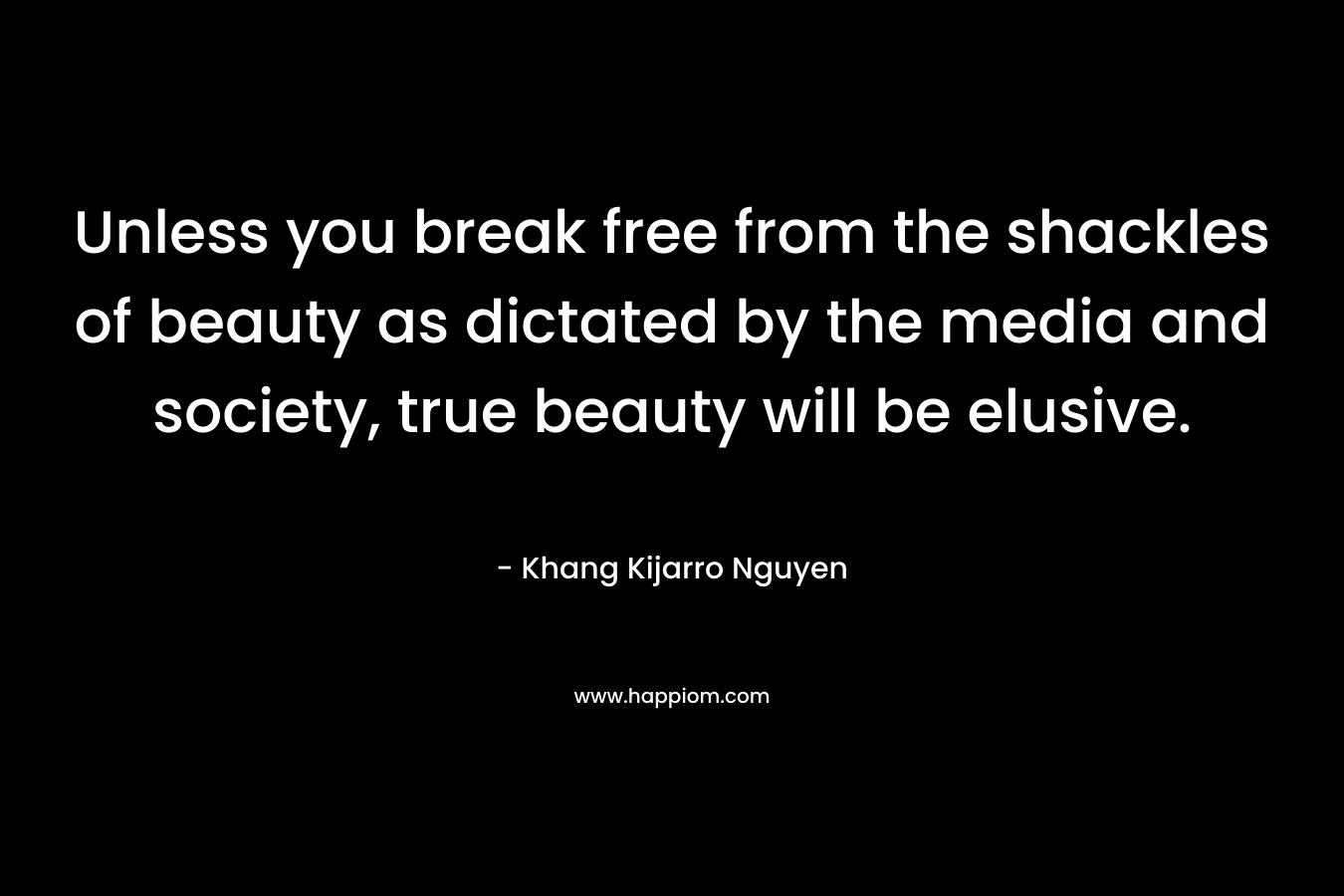 Unless you break free from the shackles of beauty as dictated by the media and society, true beauty will be elusive.
