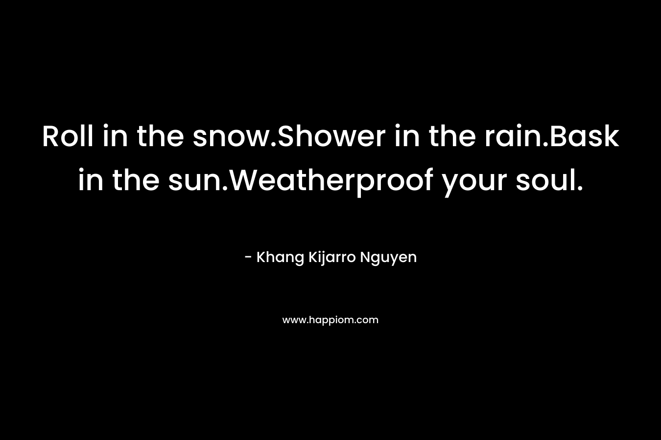 Roll in the snow.Shower in the rain.Bask in the sun.Weatherproof your soul.