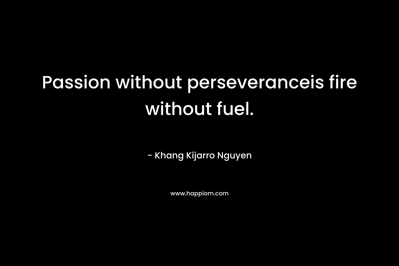 Passion without perseveranceis fire without fuel.