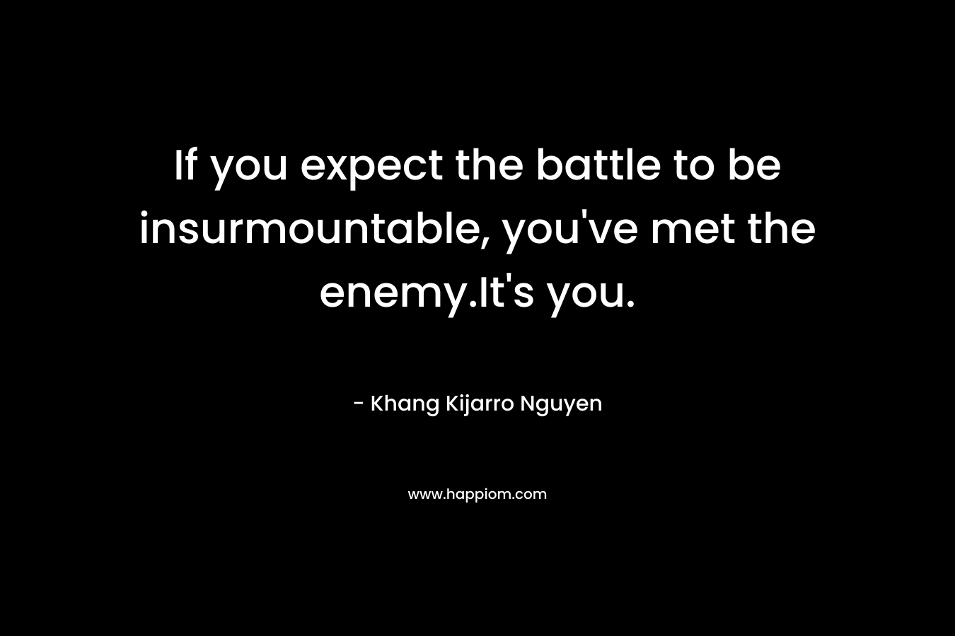 If you expect the battle to be insurmountable, you've met the enemy.It's you.