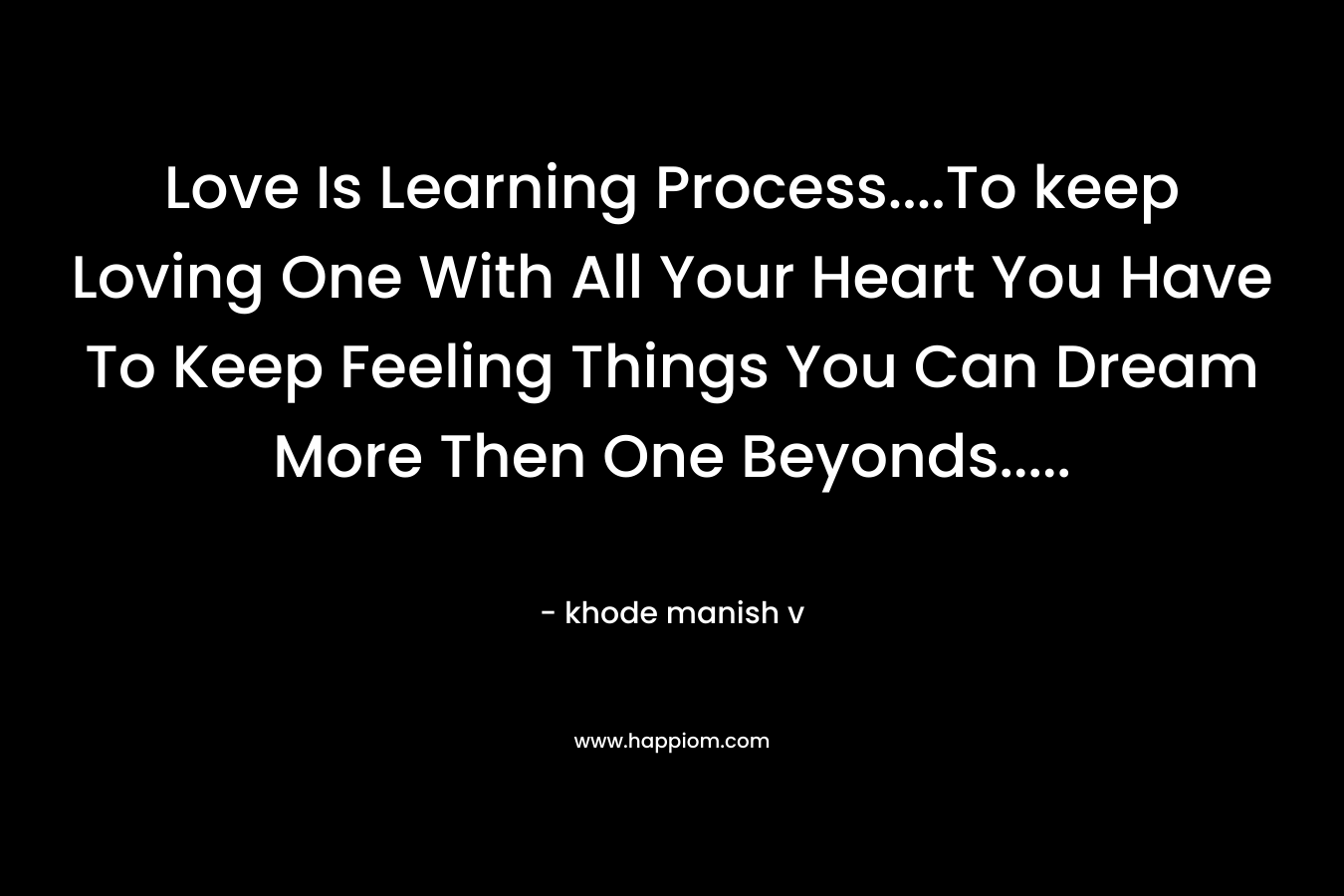 Love Is Learning Process....To keep Loving One With All Your Heart You Have To Keep Feeling Things You Can Dream More Then One Beyonds.....