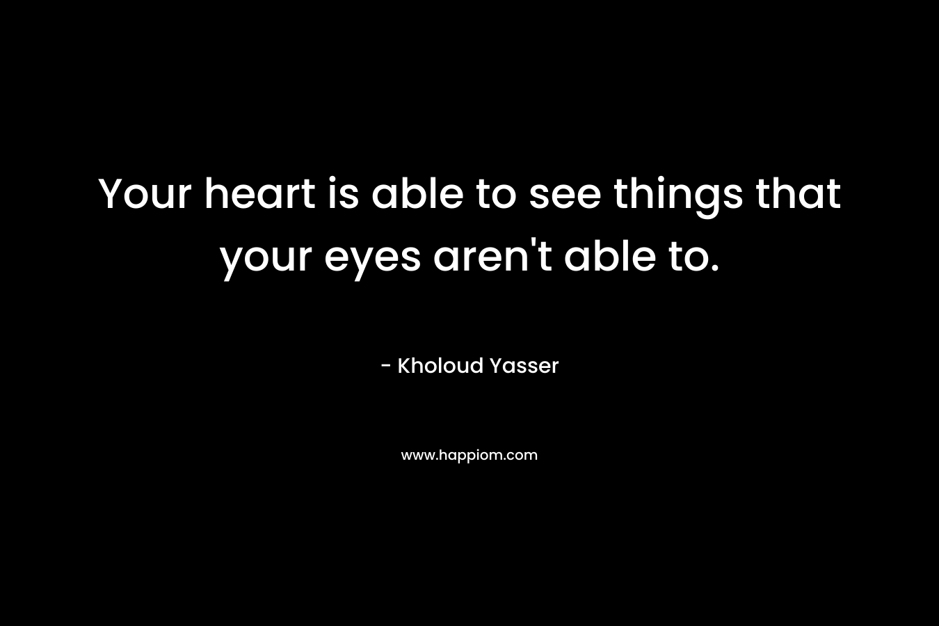 Your heart is able to see things that your eyes aren't able to.