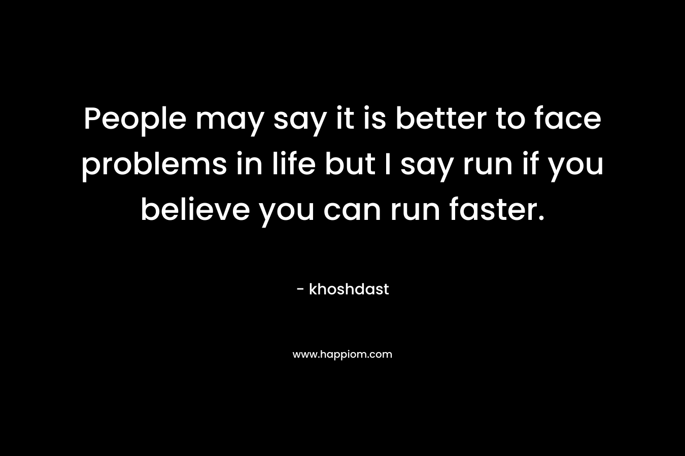 People may say it is better to face problems in life but I say run if you believe you can run faster. – khoshdast