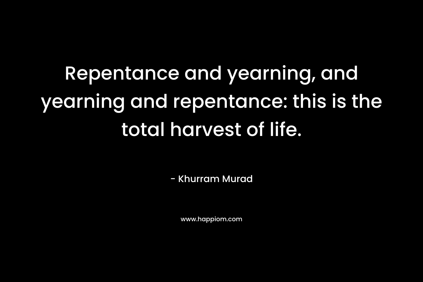 Repentance and yearning, and yearning and repentance: this is the total harvest of life. – Khurram Murad