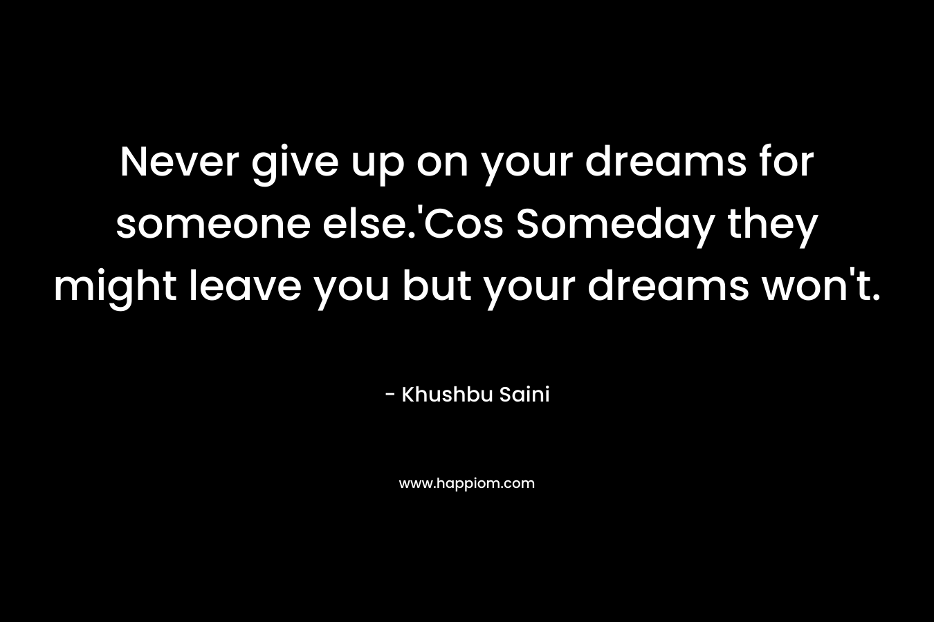 Never give up on your dreams for someone else.'Cos Someday they might leave you but your dreams won't.