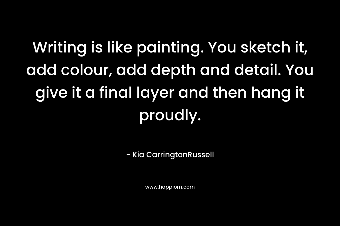 Writing is like painting. You sketch it, add colour, add depth and detail. You give it a final layer and then hang it proudly. – Kia CarringtonRussell