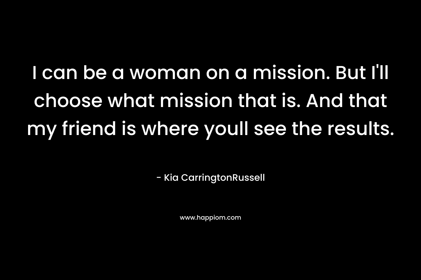 I can be a woman on a mission. But I'll choose what mission that is. And that my friend is where youll see the results.