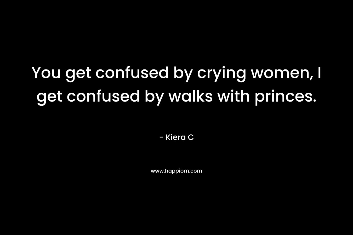 You get confused by crying women, I get confused by walks with princes.