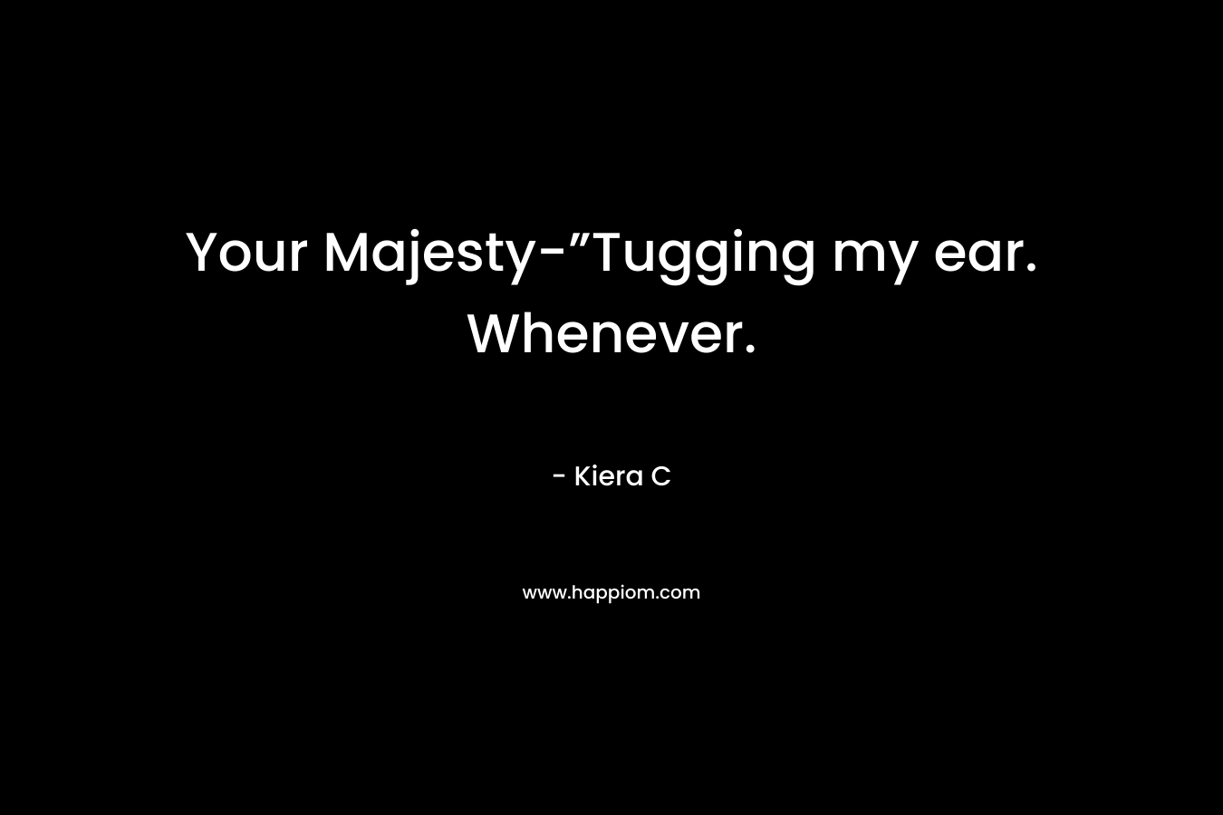 Your Majesty-”Tugging my ear. Whenever. – Kiera C