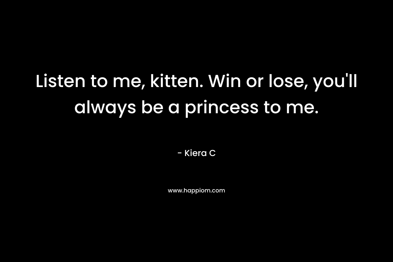 Listen to me, kitten. Win or lose, you’ll always be a princess to me. – Kiera C