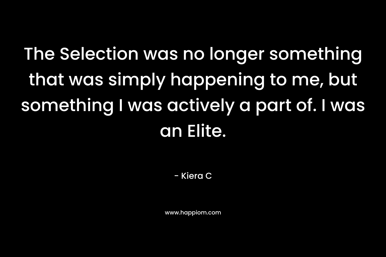 The Selection was no longer something that was simply happening to me, but something I was actively a part of. I was an Elite. – Kiera C