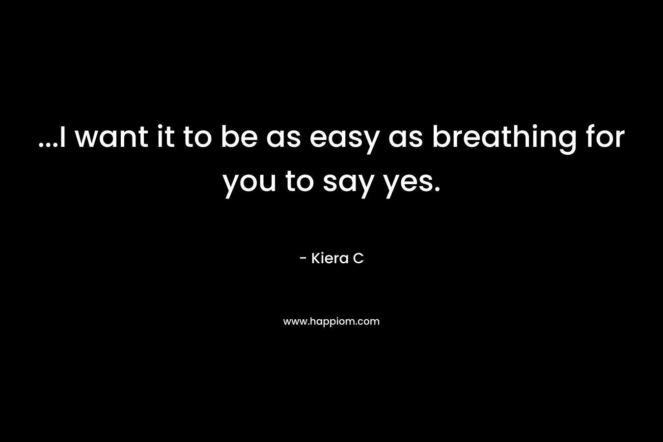 ...I want it to be as easy as breathing for you to say yes.