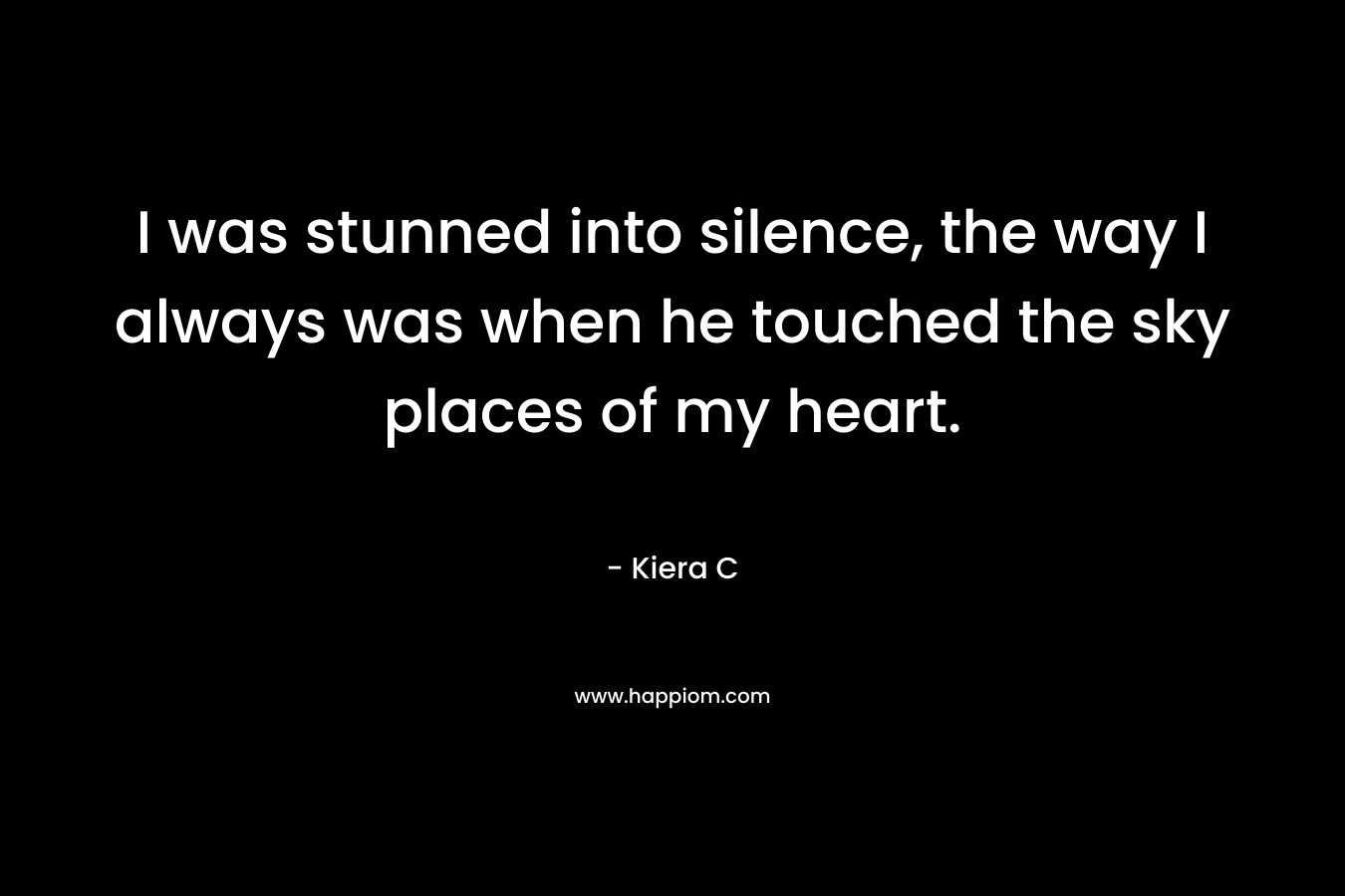 I was stunned into silence, the way I always was when he touched the sky places of my heart. – Kiera C