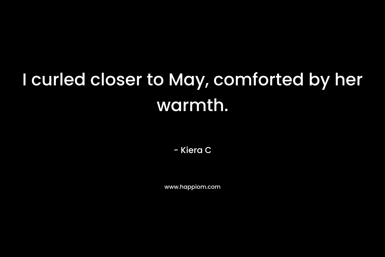 I curled closer to May, comforted by her warmth. – Kiera C