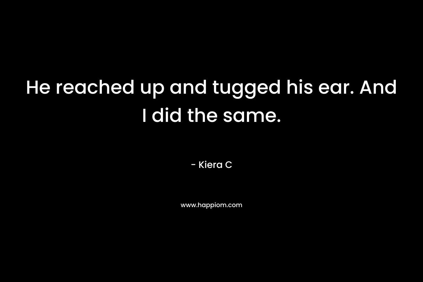 He reached up and tugged his ear. And I did the same. – Kiera C