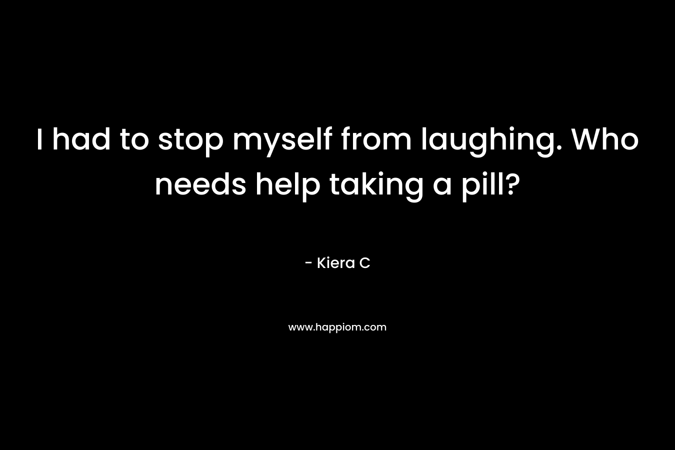 I had to stop myself from laughing. Who needs help taking a pill? – Kiera C
