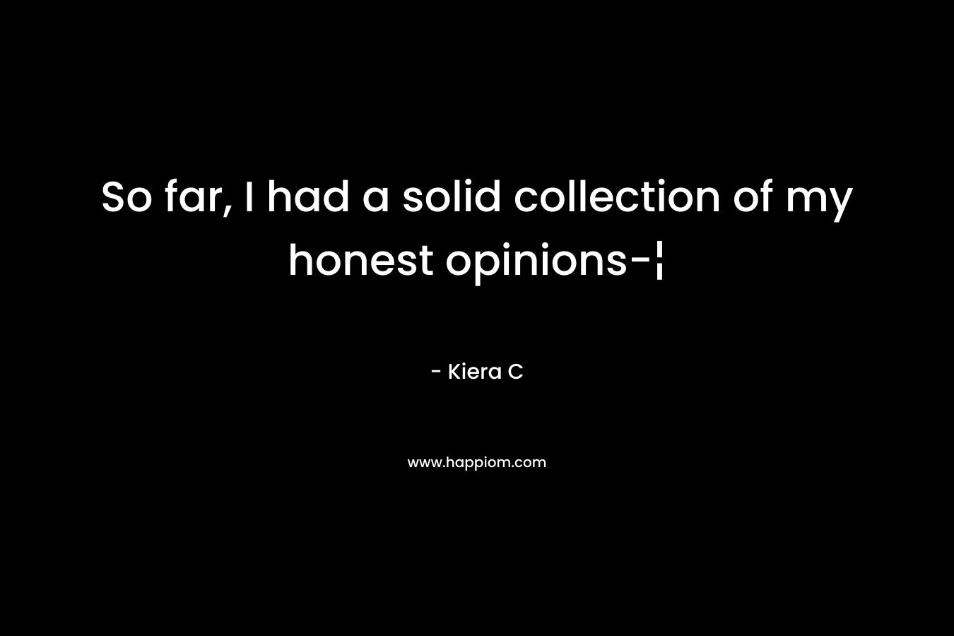 So far, I had a solid collection of my honest opinions-¦ – Kiera C