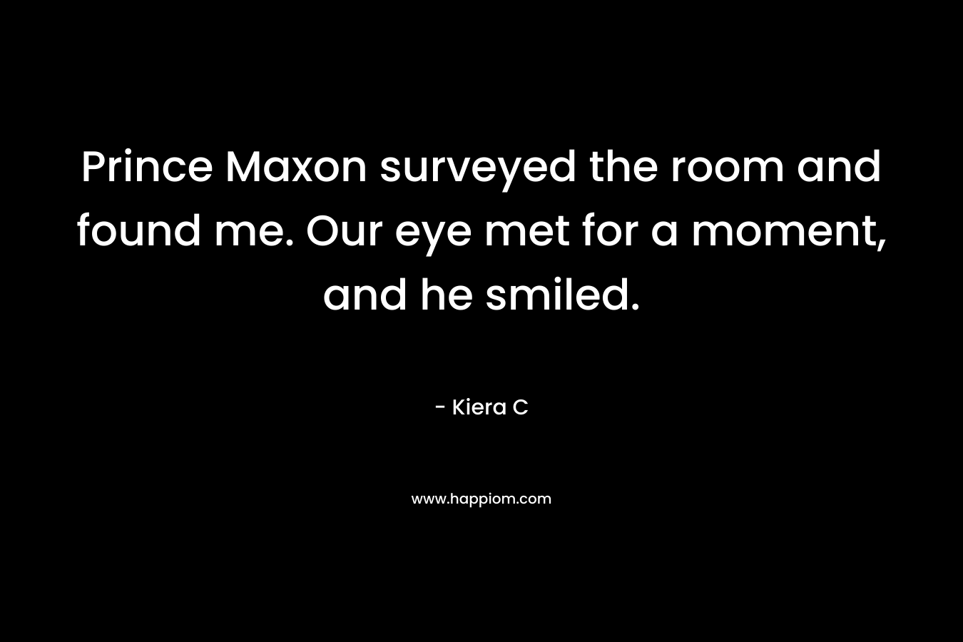 Prince Maxon surveyed the room and found me. Our eye met for a moment, and he smiled.