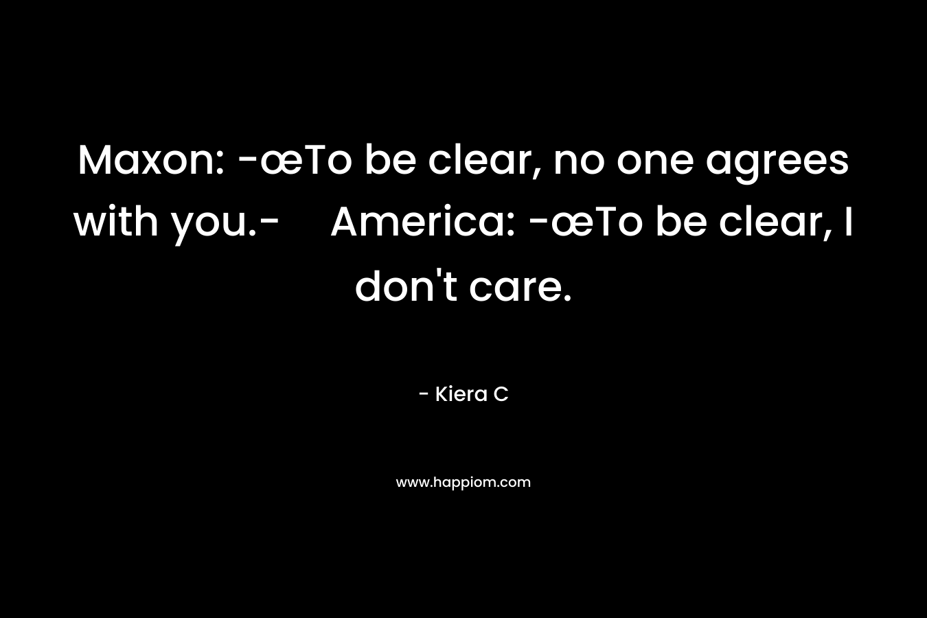 Maxon: -œTo be clear, no one agrees with you.-America: -œTo be clear, I don’t care. – Kiera C