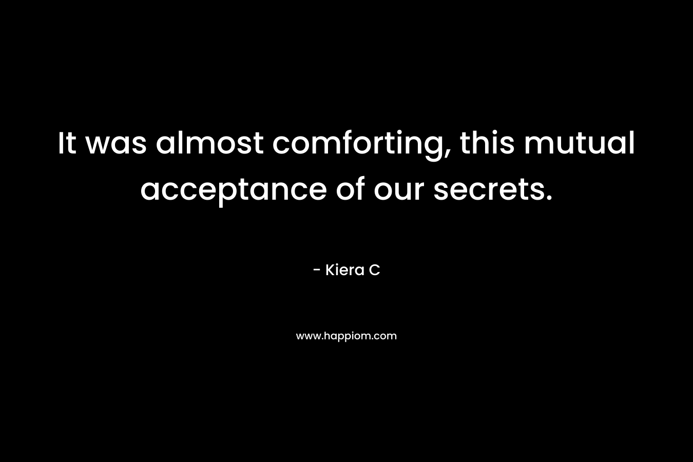 It was almost comforting, this mutual acceptance of our secrets.