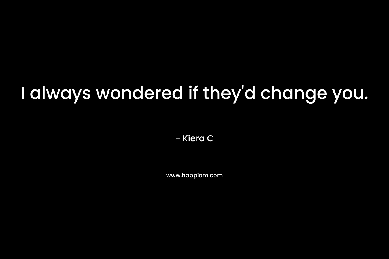 I always wondered if they'd change you.