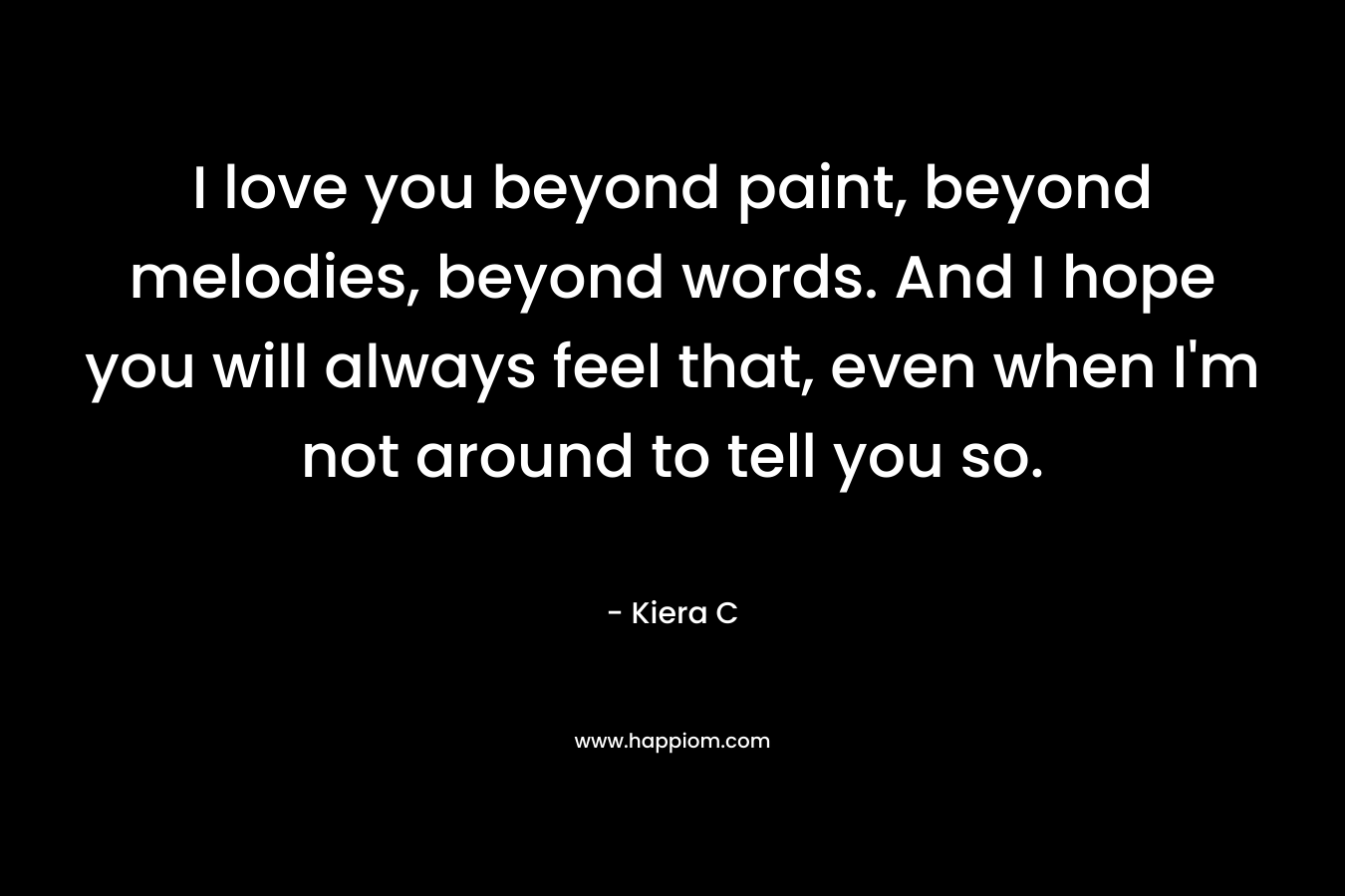 I love you beyond paint, beyond melodies, beyond words. And I hope you will always feel that, even when I'm not around to tell you so.