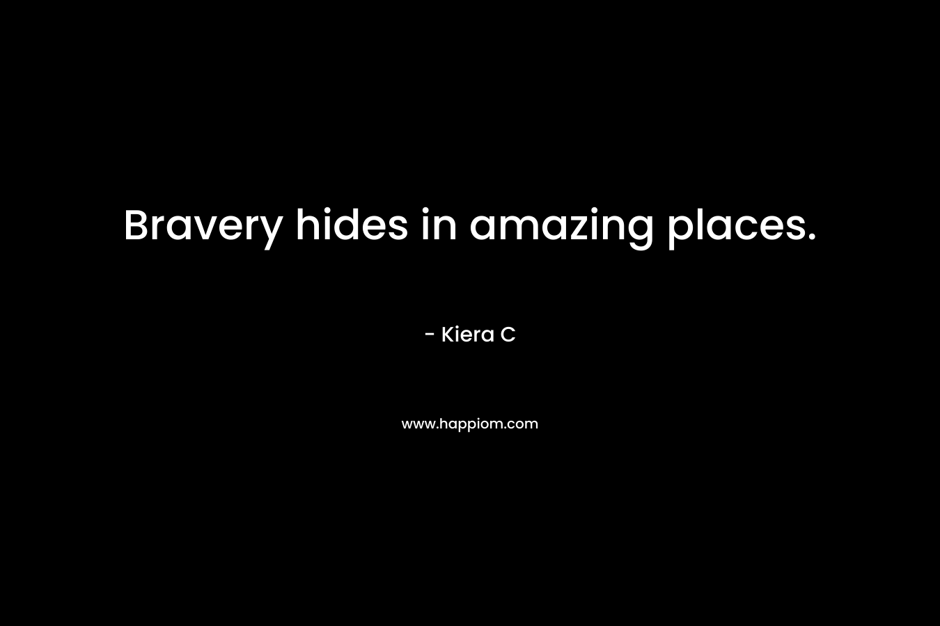 Bravery hides in amazing places. – Kiera C