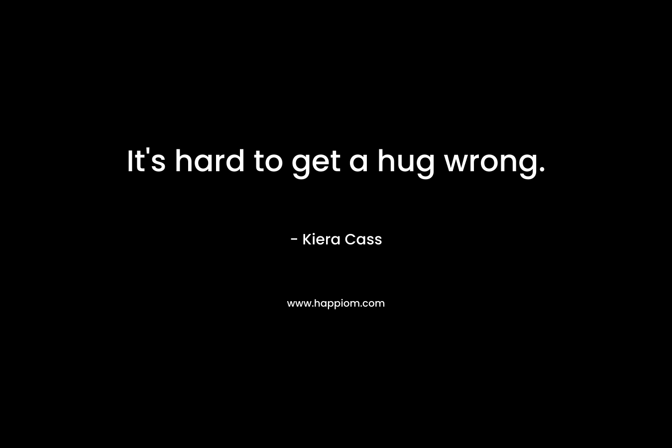 It’s hard to get a hug wrong. – Kiera Cass