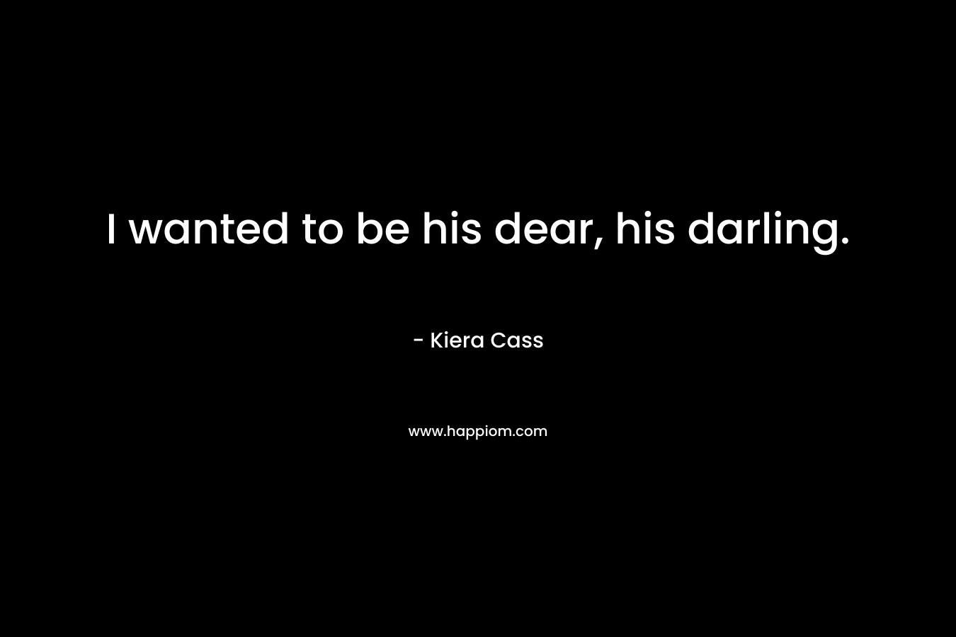 I wanted to be his dear, his darling. – Kiera Cass