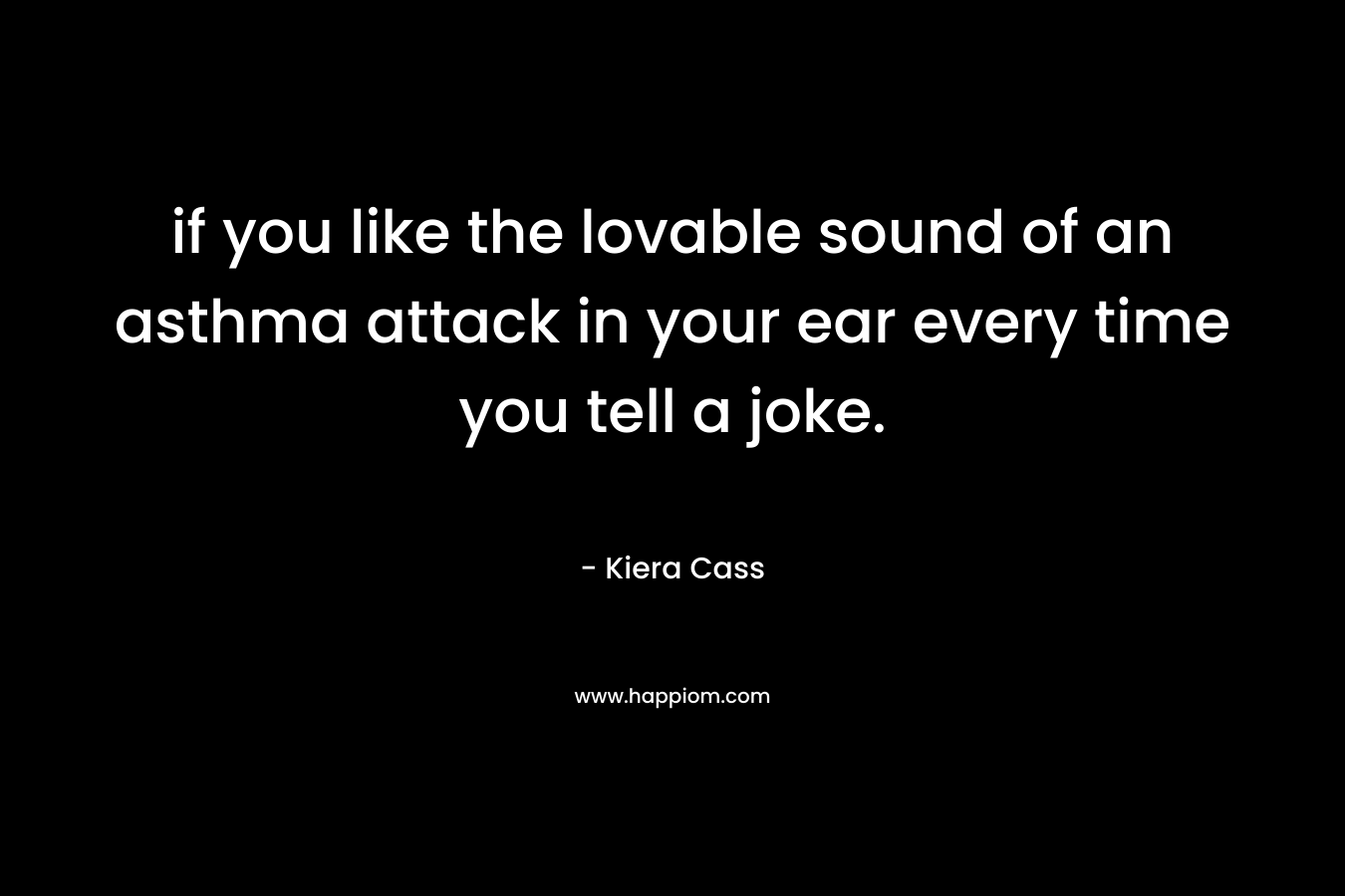 if you like the lovable sound of an asthma attack in your ear every time you tell a joke. – Kiera Cass