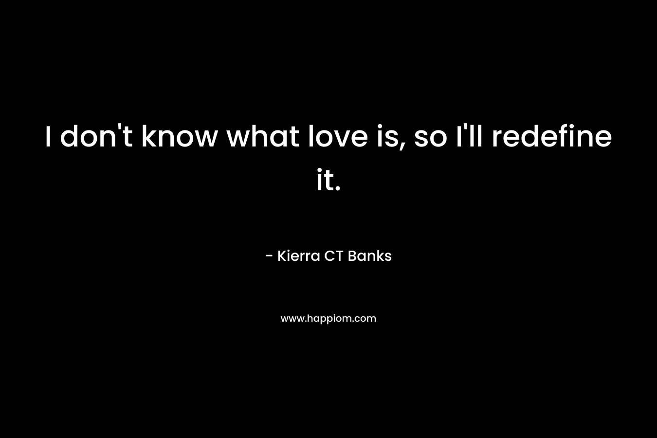 I don't know what love is, so I'll redefine it.