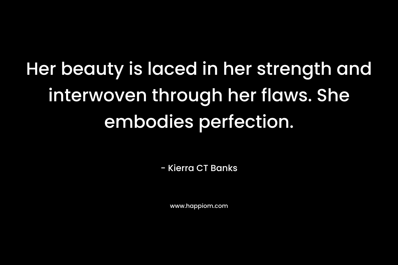 Her beauty is laced in her strength and interwoven through her flaws. She embodies perfection.