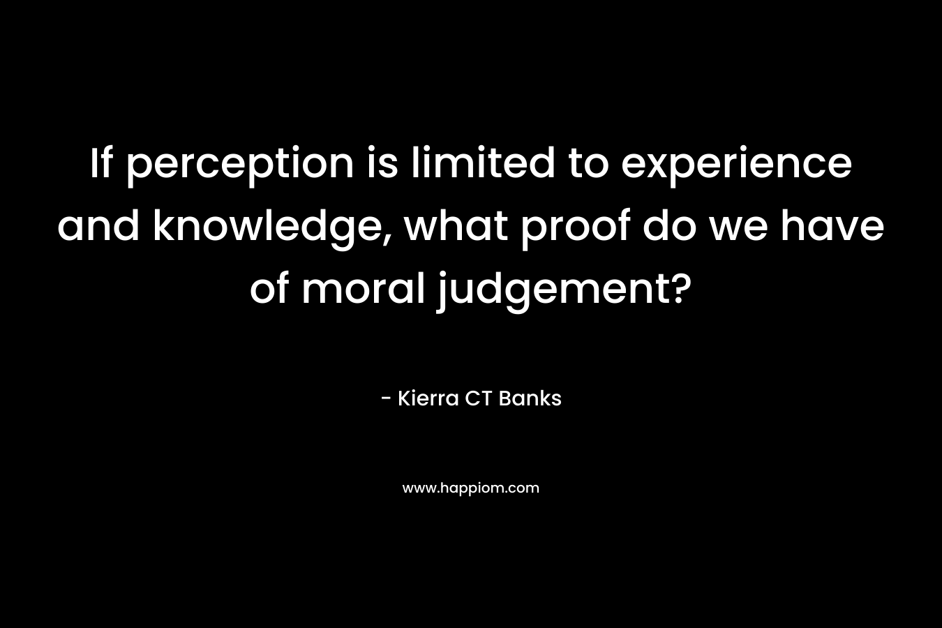 If perception is limited to experience and knowledge, what proof do we have of moral judgement? – Kierra CT Banks